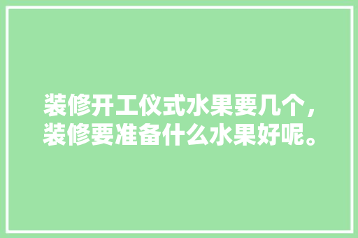 装修开工仪式水果要几个，装修要准备什么水果好呢。 装修开工仪式水果要几个，装修要准备什么水果好呢。 家居装饰