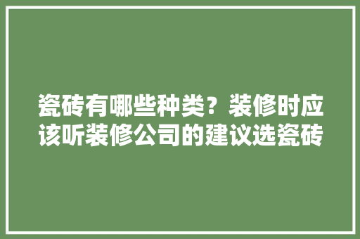 瓷砖有哪些种类？装修时应该听装修公司的建议选瓷砖吗，准备装修房子用什么砖好。 瓷砖有哪些种类？装修时应该听装修公司的建议选瓷砖吗，准备装修房子用什么砖好。 装修知识