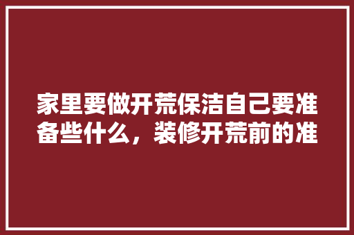 家里要做开荒保洁自己要准备些什么，装修开荒前的准备是什么意思。 家里要做开荒保洁自己要准备些什么，装修开荒前的准备是什么意思。 买房须知