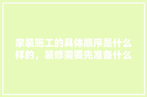 家装施工的具体顺序是什么样的，装修需要先准备什么东西。 家装施工的具体顺序是什么样的，装修需要先准备什么东西。 家居装饰