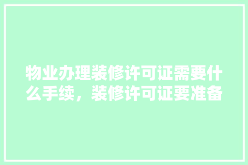 物业办理装修许可证需要什么手续，装修许可证要准备什么材料。 物业办理装修许可证需要什么手续，装修许可证要准备什么材料。 买房须知