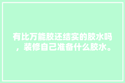 有比万能胶还结实的胶水吗，装修自己准备什么胶水。 有比万能胶还结实的胶水吗，装修自己准备什么胶水。 二手房