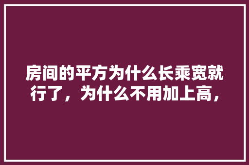 房间的平方为什么长乘宽就行了，为什么不用加上高，为什么要准备客房装修呢英语。 房间的平方为什么长乘宽就行了，为什么不用加上高，为什么要准备客房装修呢英语。 家居装饰