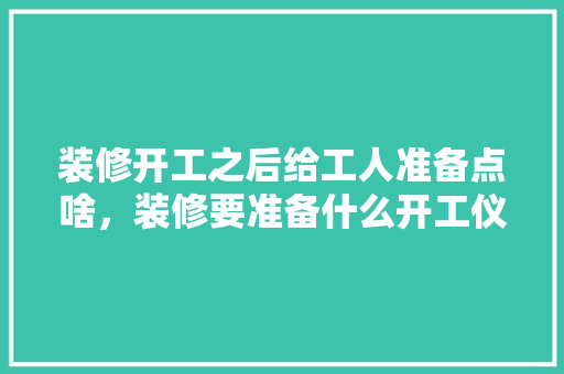 装修开工之后给工人准备点啥，装修要准备什么开工仪式呢。 装修开工之后给工人准备点啥，装修要准备什么开工仪式呢。 家居设计