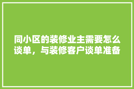 同小区的装修业主需要怎么谈单，与装修客户谈单准备什么材料。 同小区的装修业主需要怎么谈单，与装修客户谈单准备什么材料。 家居装饰
