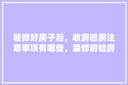 装修好房子后，收房验房注意事项有哪些，装修前验房需要准备什么东西。 装修好房子后，收房验房注意事项有哪些，装修前验房需要准备什么东西。 买房须知