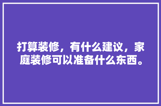 打算装修，有什么建议，家庭装修可以准备什么东西。 打算装修，有什么建议，家庭装修可以准备什么东西。 家居设计