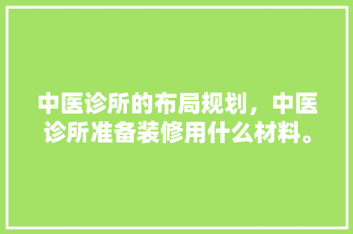 中医诊所的布局规划，中医诊所准备装修用什么材料。 中医诊所的布局规划，中医诊所准备装修用什么材料。 家居设计