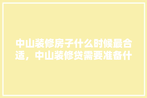 中山装修房子什么时候最合适，中山装修贷需要准备什么证件。 中山装修房子什么时候最合适，中山装修贷需要准备什么证件。 装修知识