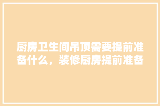 厨房卫生间吊顶需要提前准备什么，装修厨房提前准备什么东西。 厨房卫生间吊顶需要提前准备什么，装修厨房提前准备什么东西。 家居装饰
