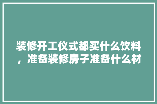 装修开工仪式都买什么饮料，准备装修房子准备什么材料。 装修开工仪式都买什么饮料，准备装修房子准备什么材料。 二手房