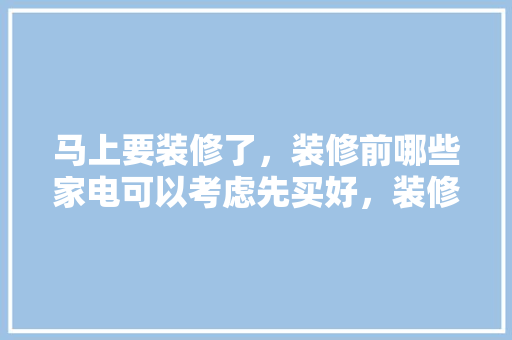 马上要装修了，装修前哪些家电可以考虑先买好，装修前准备买什么家电好呢。 马上要装修了，装修前哪些家电可以考虑先买好，装修前准备买什么家电好呢。 二手房