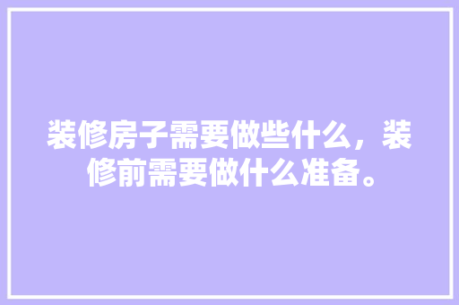 装修房子需要做些什么，装修前需要做什么准备。 装修房子需要做些什么，装修前需要做什么准备。 家居装饰