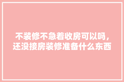 不装修不急着收房可以吗，还没接房装修准备什么东西。 不装修不急着收房可以吗，还没接房装修准备什么东西。 家居设计