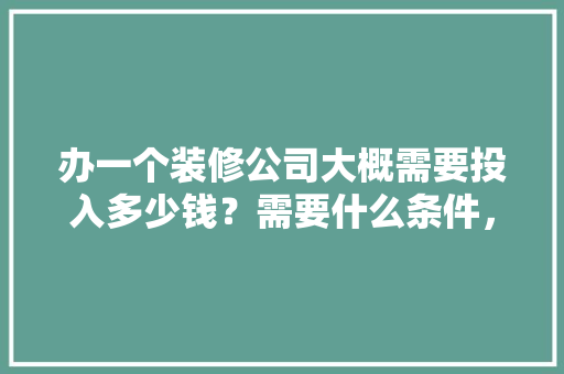 办一个装修公司大概需要投入多少钱？需要什么条件，开个装修公司准备什么东西。 办一个装修公司大概需要投入多少钱？需要什么条件，开个装修公司准备什么东西。 家居设计