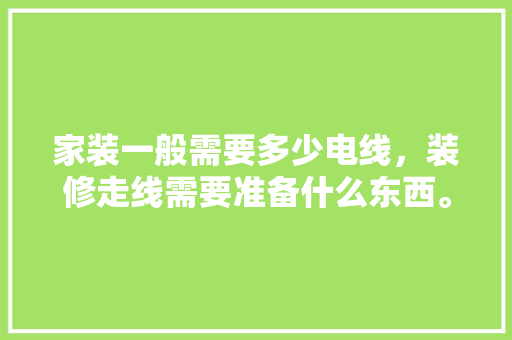 家装一般需要多少电线，装修走线需要准备什么东西。 家装一般需要多少电线，装修走线需要准备什么东西。 装修知识