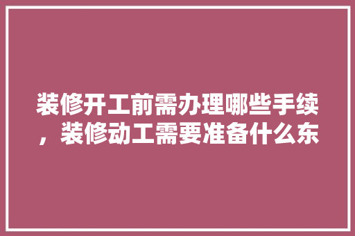 装修开工前需办理哪些手续，装修动工需要准备什么东西。 装修开工前需办理哪些手续，装修动工需要准备什么东西。 二手房