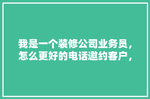 我是一个装修公司业务员，怎么更好的电话邀约客户，装修打电话前准备什么东西。 我是一个装修公司业务员，怎么更好的电话邀约客户，装修打电话前准备什么东西。 装修知识