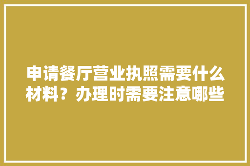 申请餐厅营业执照需要什么材料？办理时需要注意哪些问题，餐厅装修前需要准备什么东西。 申请餐厅营业执照需要什么材料？办理时需要注意哪些问题，餐厅装修前需要准备什么东西。 家居装饰