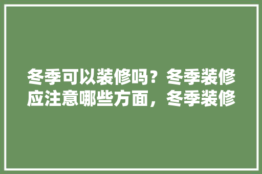 冬季可以装修吗？冬季装修应注意哪些方面，冬季装修要准备什么东西。 冬季可以装修吗？冬季装修应注意哪些方面，冬季装修要准备什么东西。 家居设计