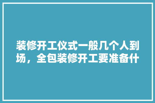 装修开工仪式一般几个人到场，全包装修开工要准备什么东西。 装修开工仪式一般几个人到场，全包装修开工要准备什么东西。 装修知识