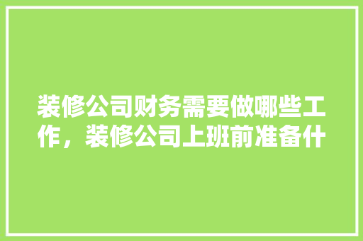 装修公司财务需要做哪些工作，装修公司上班前准备什么工作。 装修公司财务需要做哪些工作，装修公司上班前准备什么工作。 家居设计