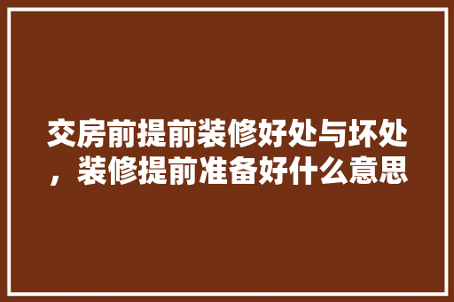 交房前提前装修好处与坏处，装修提前准备好什么意思啊。 交房前提前装修好处与坏处，装修提前准备好什么意思啊。 买房须知