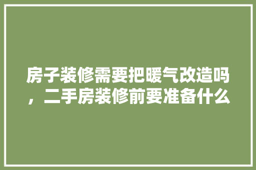 房子装修需要把暖气改造吗，二手房装修前要准备什么东西。 房子装修需要把暖气改造吗，二手房装修前要准备什么东西。 家居装饰
