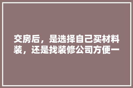 交房后，是选择自己买材料装，还是找装修公司方便一些，装修需要准备什么材料给物业。 交房后，是选择自己买材料装，还是找装修公司方便一些，装修需要准备什么材料给物业。 家居设计