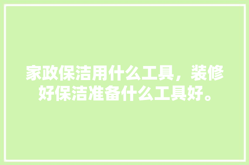 家政保洁用什么工具，装修好保洁准备什么工具好。 家政保洁用什么工具，装修好保洁准备什么工具好。 装修知识