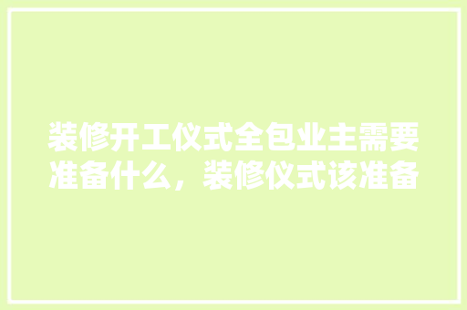 装修开工仪式全包业主需要准备什么，装修仪式该准备什么东西。 装修开工仪式全包业主需要准备什么，装修仪式该准备什么东西。 家居设计