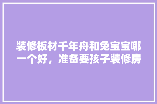 装修板材千年舟和兔宝宝哪一个好，准备要孩子装修房子用什么板材比较好。 装修板材千年舟和兔宝宝哪一个好，准备要孩子装修房子用什么板材比较好。 家居设计