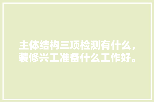 主体结构三项检测有什么，装修兴工准备什么工作好。 主体结构三项检测有什么，装修兴工准备什么工作好。 装修知识