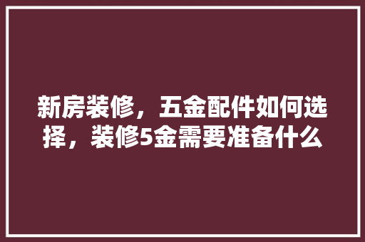 新房装修，五金配件如何选择，装修5金需要准备什么材料。 新房装修，五金配件如何选择，装修5金需要准备什么材料。 装修知识