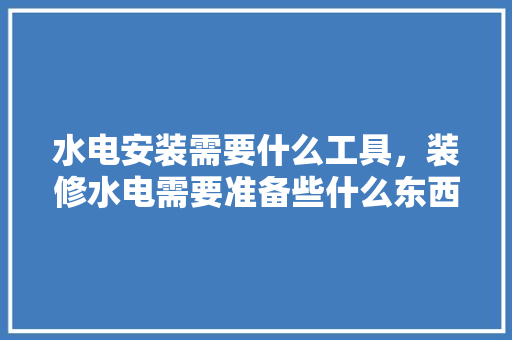 水电安装需要什么工具，装修水电需要准备些什么东西。 水电安装需要什么工具，装修水电需要准备些什么东西。 买房须知