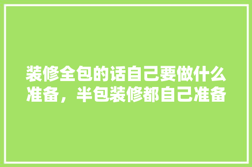 装修全包的话自己要做什么准备，半包装修都自己准备什么东西。 装修全包的话自己要做什么准备，半包装修都自己准备什么东西。 买房须知