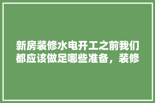 新房装修水电开工之前我们都应该做足哪些准备，装修动工前需准备些什么东西。 新房装修水电开工之前我们都应该做足哪些准备，装修动工前需准备些什么东西。 装修知识