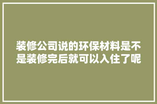 装修公司说的环保材料是不是装修完后就可以入住了呢？需要注意什么，装修完入住准备什么物品好。 装修公司说的环保材料是不是装修完后就可以入住了呢？需要注意什么，装修完入住准备什么物品好。 装修知识