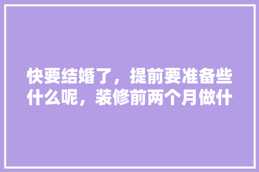 快要结婚了，提前要准备些什么呢，装修前两个月做什么准备工作。 快要结婚了，提前要准备些什么呢，装修前两个月做什么准备工作。 家居装饰