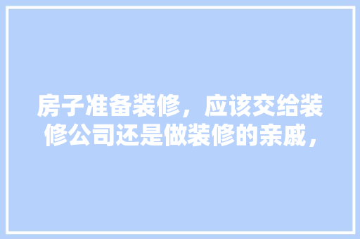 房子准备装修，应该交给装修公司还是做装修的亲戚，新房装修房主需要准备什么东西。 房子准备装修，应该交给装修公司还是做装修的亲戚，新房装修房主需要准备什么东西。 装修知识
