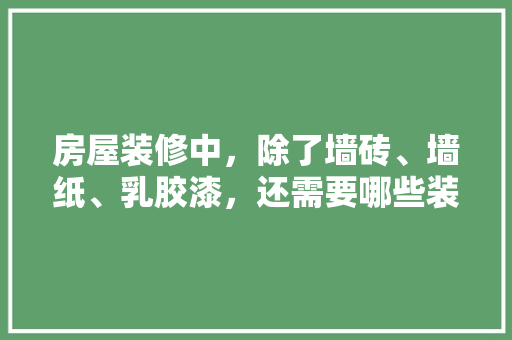 房屋装修中，除了墙砖、墙纸、乳胶漆，还需要哪些装修材料，准备装修了要买什么东西。 房屋装修中，除了墙砖、墙纸、乳胶漆，还需要哪些装修材料，准备装修了要买什么东西。 装修知识