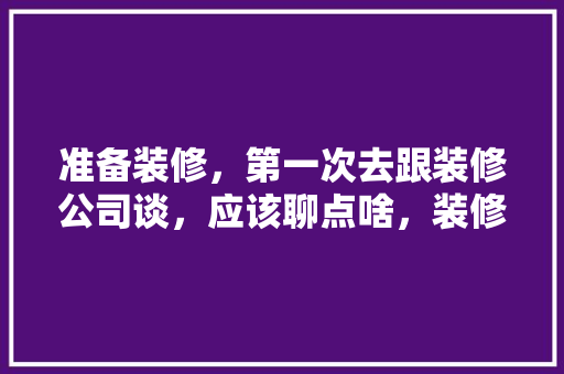 准备装修，第一次去跟装修公司谈，应该聊点啥，装修谈单前准备什么东西。 准备装修，第一次去跟装修公司谈，应该聊点啥，装修谈单前准备什么东西。 装修知识
