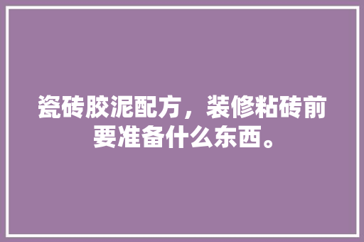 瓷砖胶泥配方，装修粘砖前要准备什么东西。 瓷砖胶泥配方，装修粘砖前要准备什么东西。 二手房