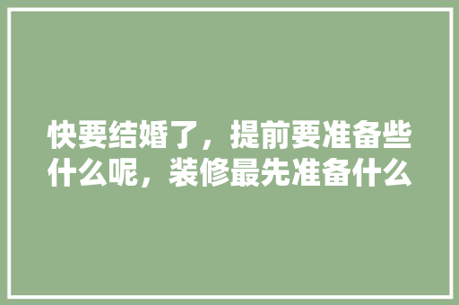 快要结婚了，提前要准备些什么呢，装修最先准备什么东西。 快要结婚了，提前要准备些什么呢，装修最先准备什么东西。 家居装饰
