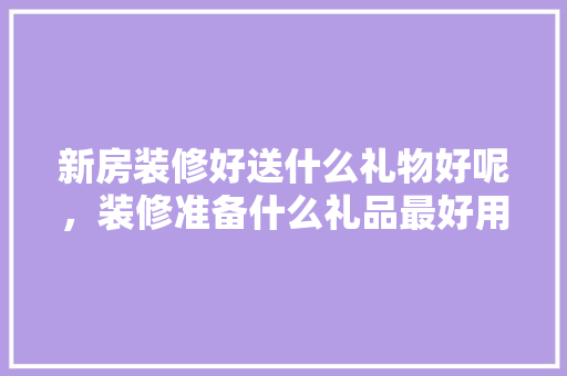 新房装修好送什么礼物好呢，装修准备什么礼品最好用呢。 新房装修好送什么礼物好呢，装修准备什么礼品最好用呢。 家居设计