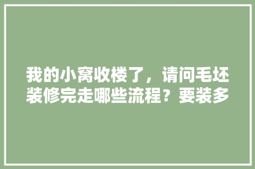 我的小窝收楼了，请问毛坯装修完走哪些流程？要装多久？找私人的会不会坑啊，自装准备装修阶段是什么意思。 我的小窝收楼了，请问毛坯装修完走哪些流程？要装多久？找私人的会不会坑啊，自装准备装修阶段是什么意思。 装修知识