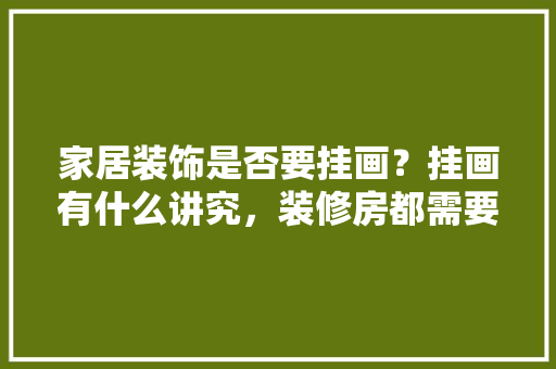 家居装饰是否要挂画？挂画有什么讲究，装修房都需要准备什么东西。 家居装饰是否要挂画？挂画有什么讲究，装修房都需要准备什么东西。 家居设计
