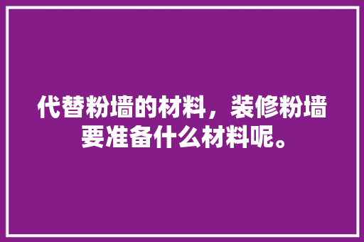 代替粉墙的材料，装修粉墙要准备什么材料呢。 代替粉墙的材料，装修粉墙要准备什么材料呢。 家居设计