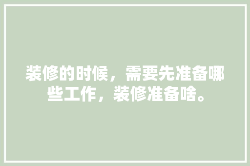 装修的时候，需要先准备哪些工作，装修准备啥。 装修的时候，需要先准备哪些工作，装修准备啥。 家居设计