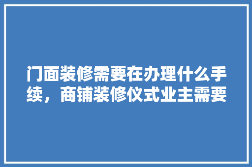 门面装修需要在办理什么手续，商铺装修仪式业主需要准备什么物品。 门面装修需要在办理什么手续，商铺装修仪式业主需要准备什么物品。 家居装饰